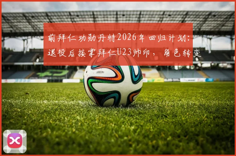 前拜仁功勋丹特2026年回归计划：退役后接掌拜仁U23帅印，角色转变引发期待