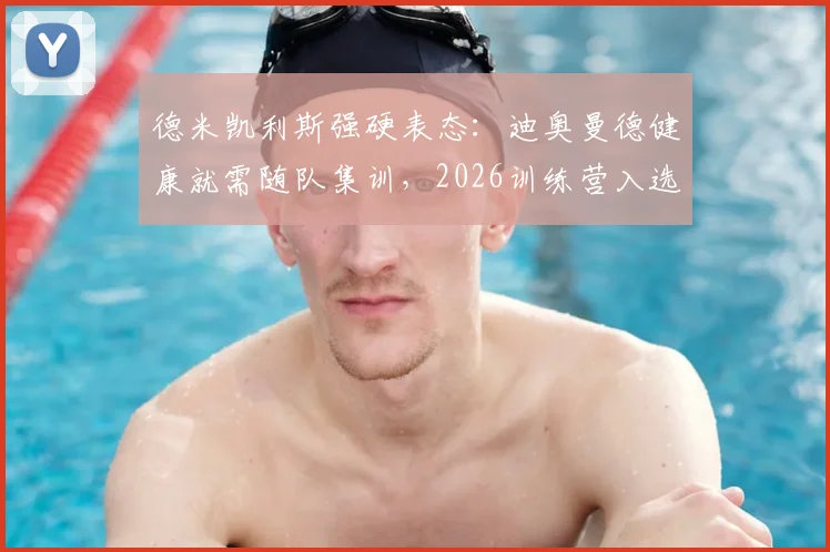 德米凯利斯强硬表态:迪奥曼德健康就需随队集训,2026训练营入选前景解析