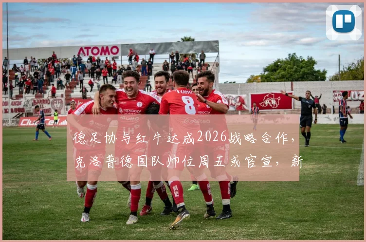 德足协与红牛达成2026战略合作，克洛普德国队帅位周五或官宣，新赞助协议细节曝光