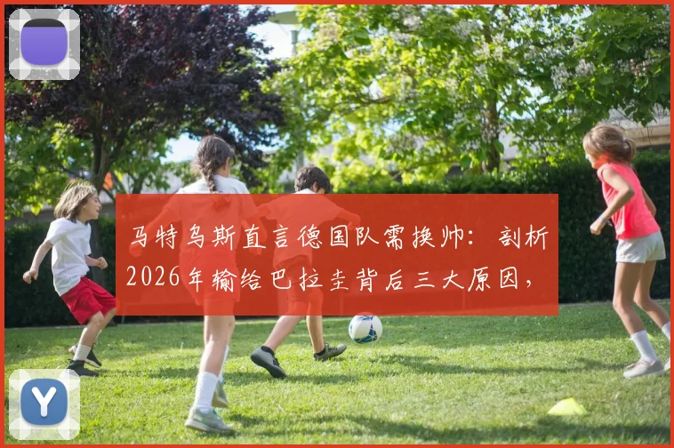 马特乌斯直言德国队需换帅:剖析2026年输给巴拉圭背后三大原因,球迷热议新教练人选