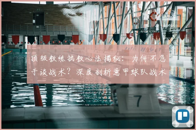 顶级教练执教心法揭秘：为何不急于谈战术？深度剖析意甲球队战术意图为何让人费解