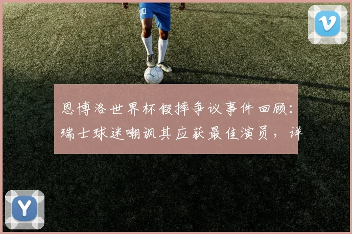 恩博洛世界杯假摔争议事件回顾：瑞士球迷嘲讽其应获最佳演员，详细剖析比赛中的争议判罚