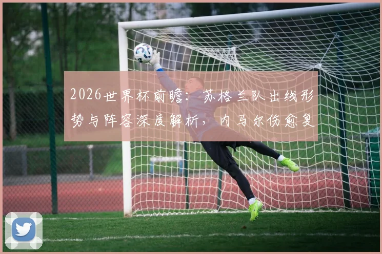 2026世界杯前瞻：苏格兰队出线形势与阵容深度解析，内马尔伤愈复出对巴西队战术影响全览
