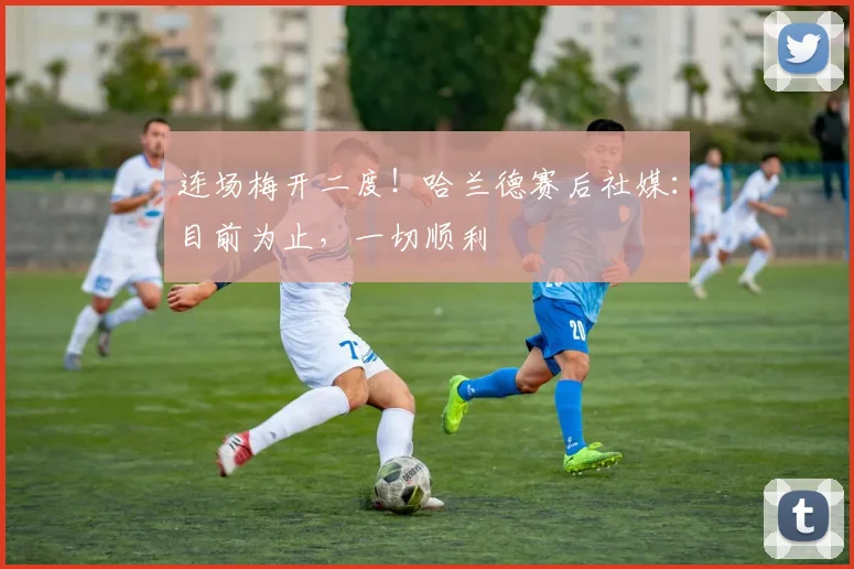 连场梅开二度！哈兰德赛后社媒：目前为止，一切顺利