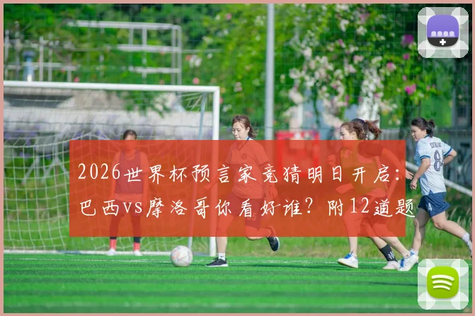 2026世界杯预言家竞猜明日开启：巴西vs摩洛哥你看好谁？附12道题目预测攻略与实力解析