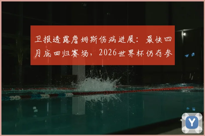 卫报透露詹姆斯伤病进展：最快四月底回归赛场，2026世界杯仍存参赛可能，球迷需关注这些关键节点