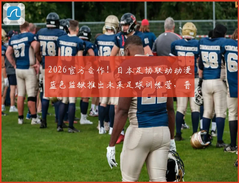 2026官方合作！日本足协联动动漫蓝色监狱推出未来足球训练营，普通学员如何参加与借鉴？
