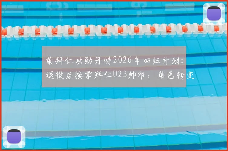 前拜仁功勋丹特2026年回归计划：退役后接掌拜仁U23帅印，角色转变引发期待