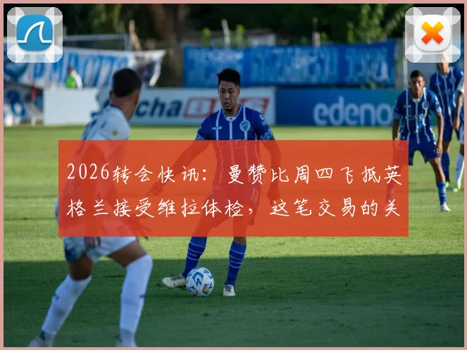 2026转会快讯：曼赞比周四飞抵英格兰接受维拉体检，这笔交易的关键细节解读