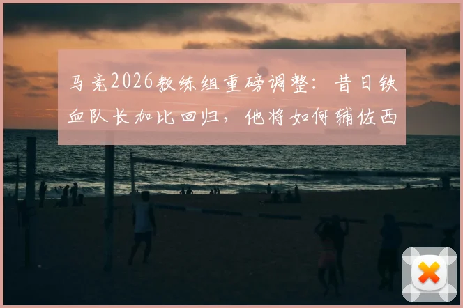 马竞2026教练组重磅调整：昔日铁血队长加比回归，他将如何辅佐西蒙尼重塑更衣室？