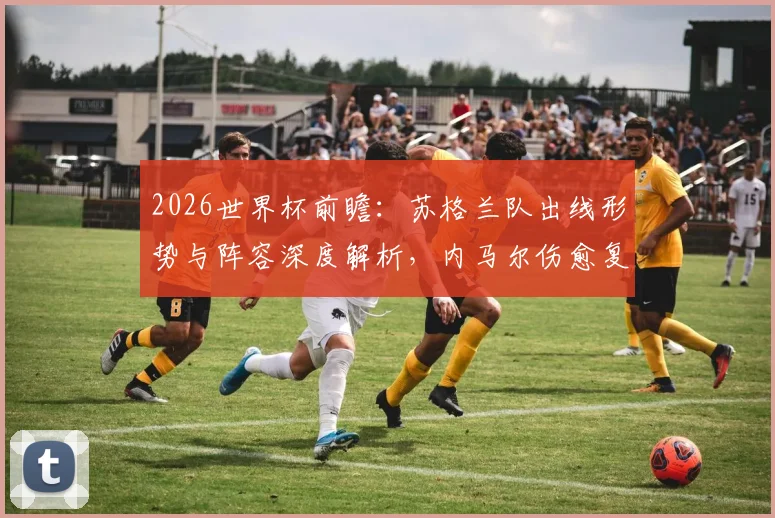 2026世界杯前瞻：苏格兰队出线形势与阵容深度解析，内马尔伤愈复出对巴西队战术影响全览