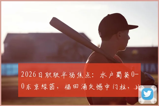 2026日职联半场焦点：水户蜀葵0-0东京绿茵，福田涌矢憾中门柱，比赛悬念留待下半场