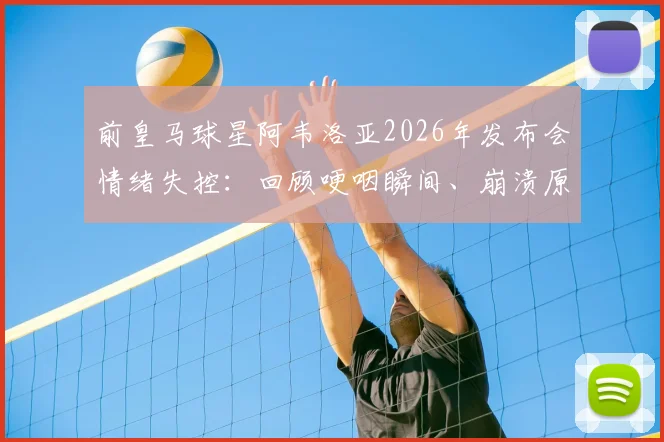 前皇马球星阿韦洛亚2026年发布会情绪失控：回顾哽咽瞬间、崩溃原因及对皇马青训的深远影响