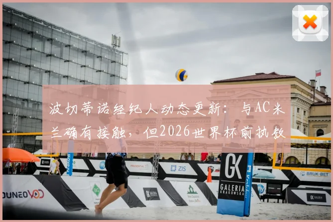 波切蒂诺经纪人动态更新:与AC米兰确有接触,但2026世界杯前执教美国队承诺不变