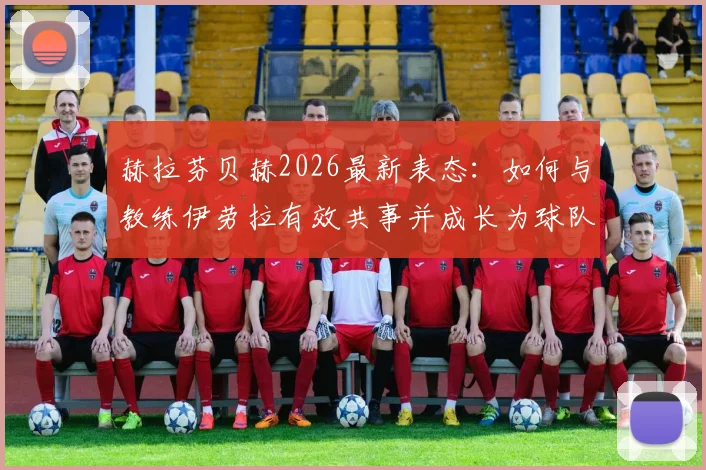 赫拉芬贝赫2026最新表态：如何与教练伊劳拉有效共事并成长为球队领袖的实战思考