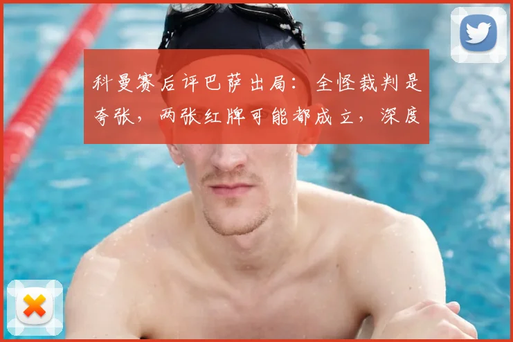科曼赛后评巴萨出局：全怪裁判是夸张，两张红牌可能都成立，深度分析比赛胜负手