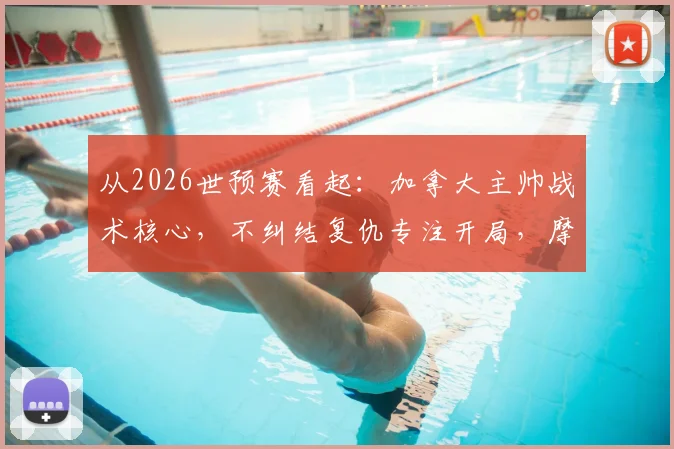 从2026世预赛看起：加拿大主帅战术核心，不纠结复仇专注开局，摩洛哥风格成关键考验