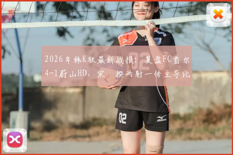2026年韩K联最新战报:复盘FC首尔4-1蔚山HD,宋旻揆两射一传主导比赛,争冠格局生变