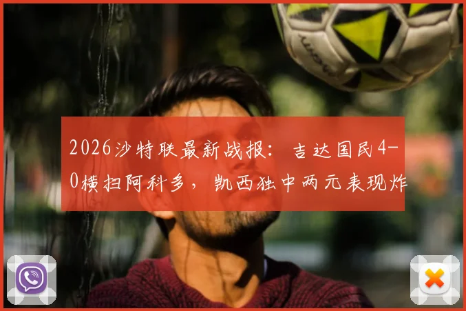 2026沙特联最新战报：吉达国民4-0横扫阿科多，凯西独中两元表现炸裂，赛后数据深度解读