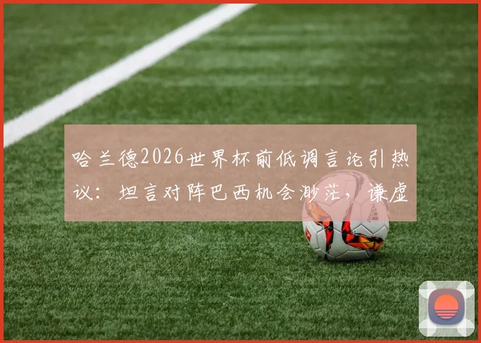 哈兰德2026世界杯前低调言论引热议：坦言对阵巴西机会渺茫，谦虚回应追赶梅西进球纪录可能性