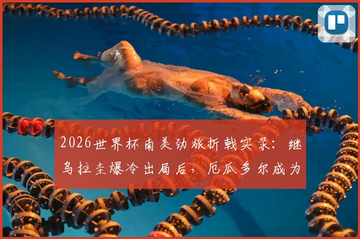 2026世界杯南美劲旅折戟实录：继乌拉圭爆冷出局后，厄瓜多尔成为第二支提前回家的球队，背后原因深度分析