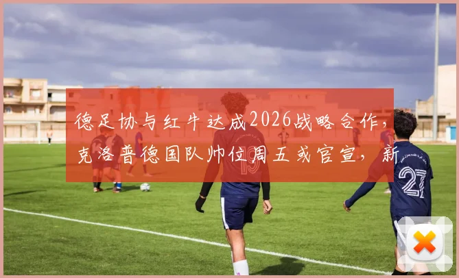 德足协与红牛达成2026战略合作，克洛普德国队帅位周五或官宣，新赞助协议细节曝光