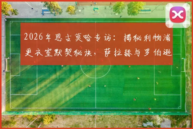 2026年恩古莫哈专访：揭秘利物浦更衣室默契秘诀，萨拉赫与罗伯逊如何帮助年轻球员快速成长
