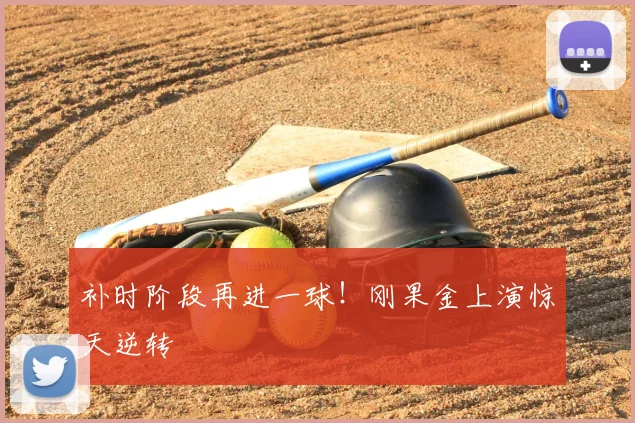 补时阶段再进一球！刚果金上演惊天逆转