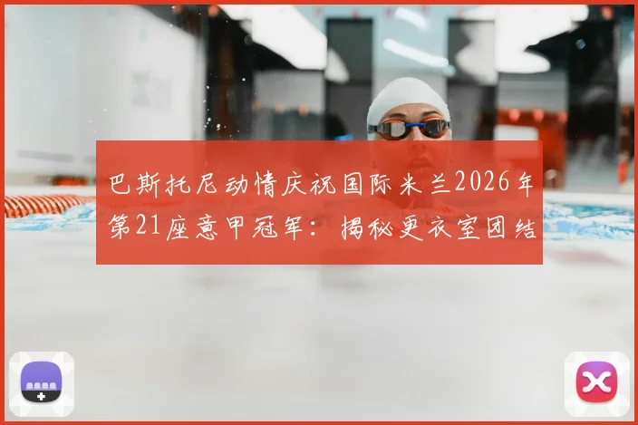 巴斯托尼动情庆祝国际米兰2026年第21座意甲冠军:揭秘更衣室团结密码与球迷支持力量,附完整夺冠历程回顾