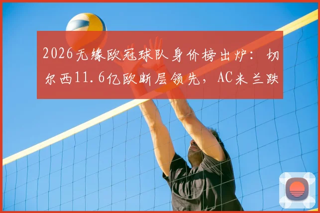 2026无缘欧冠球队身价榜出炉：切尔西11.6亿欧断层领先，AC米兰跌至第9位引热议