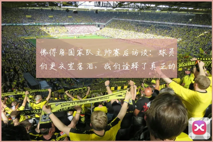 佛得角国家队主帅赛后访谈：球员们更衣室落泪，我们诠释了真正的公平竞赛精神