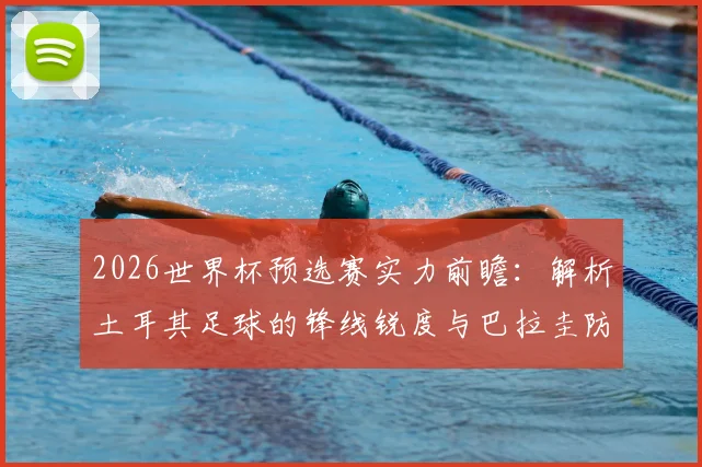 2026世界杯预选赛实力前瞻：解析土耳其足球的锋线锐度与巴拉圭防线的重塑挑战，附历史交锋深度解读