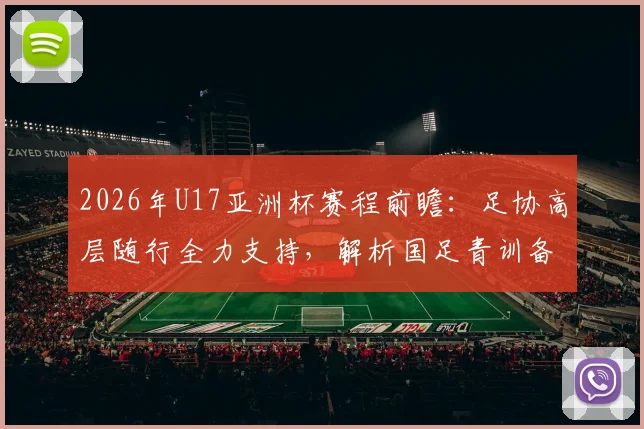 2026年U17亚洲杯赛程前瞻：足协高层随行全力支持，解析国足青训备战策略与阵容看点