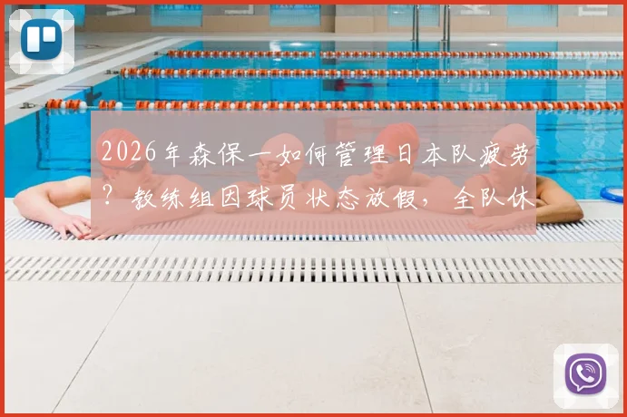 2026年森保一如何管理日本队疲劳？教练组因球员状态放假，全队休息一天引关注