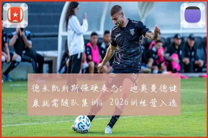 德米凯利斯强硬表态：迪奥曼德健康就需随队集训，2026训练营入选前景解析