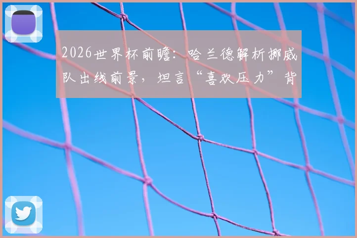 2026世界杯前瞻：哈兰德解析挪威队出线前景，坦言“喜欢压力”背后的心路历程