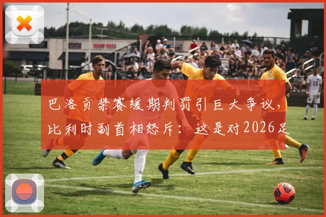 巴洛贡禁赛缓期判罚引巨大争议，比利时副首相怒斥：这是对2026足球规则的公然践踏