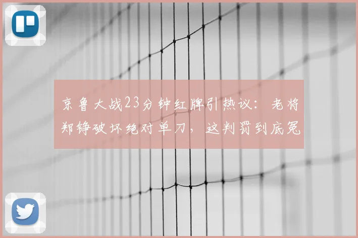 京鲁大战23分钟红牌引热议：老将郑铮破坏绝对单刀，这判罚到底冤不冤？