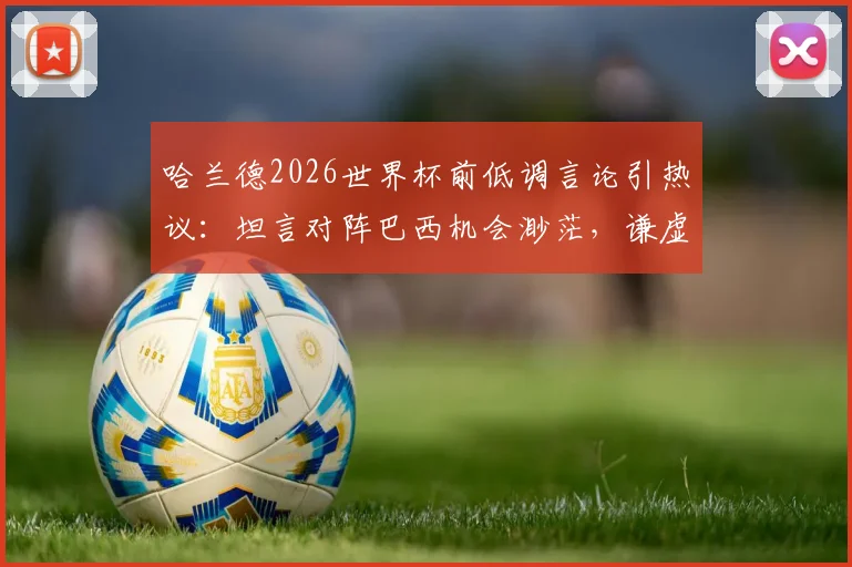 哈兰德2026世界杯前低调言论引热议：坦言对阵巴西机会渺茫，谦虚回应追赶梅西进球纪录可能性
