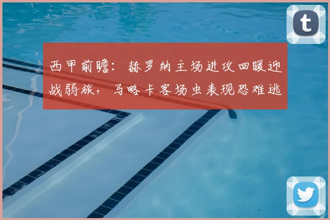 西甲前瞻:赫罗纳主场进攻回暖迎战弱旅,马略卡客场虫表现恐难逃一败,2026赛季关键战解析