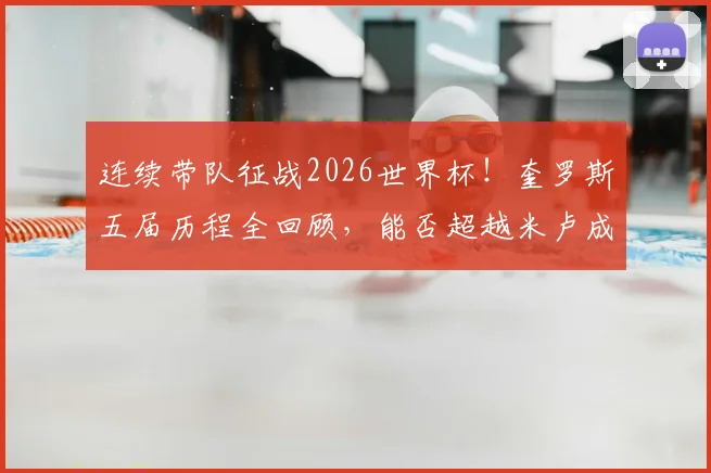 连续带队征战2026世界杯！奎罗斯五届历程全回顾，能否超越米卢成就成焦点