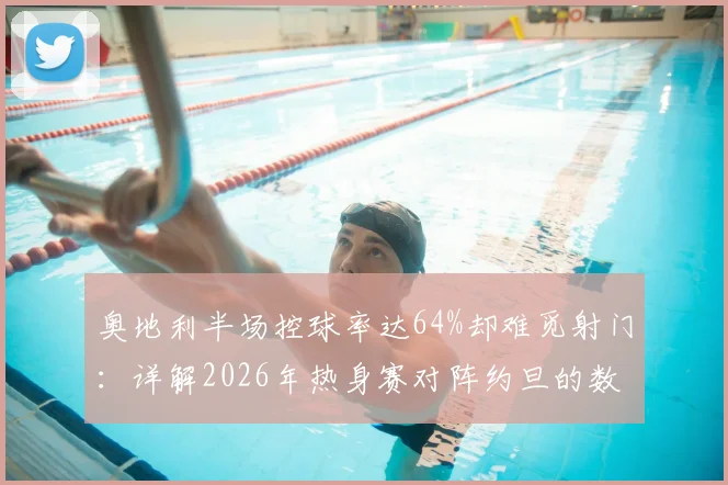 奥地利半场控球率达64%却难觅射门：详解2026年热身赛对阵约旦的数据反差与战术得失