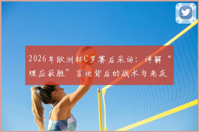 2026年欧洲杯C罗赛后采访：详解“理应获胜”言论背后的战术与老友间的真情流露