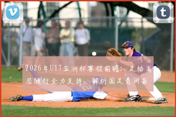 2026年U17亚洲杯赛程前瞻：足协高层随行全力支持，解析国足青训备战策略与阵容看点