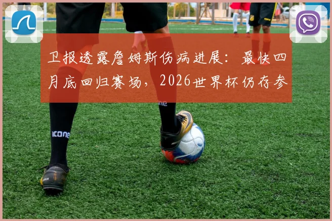 卫报透露詹姆斯伤病进展：最快四月底回归赛场，2026世界杯仍存参赛可能，球迷需关注这些关键节点