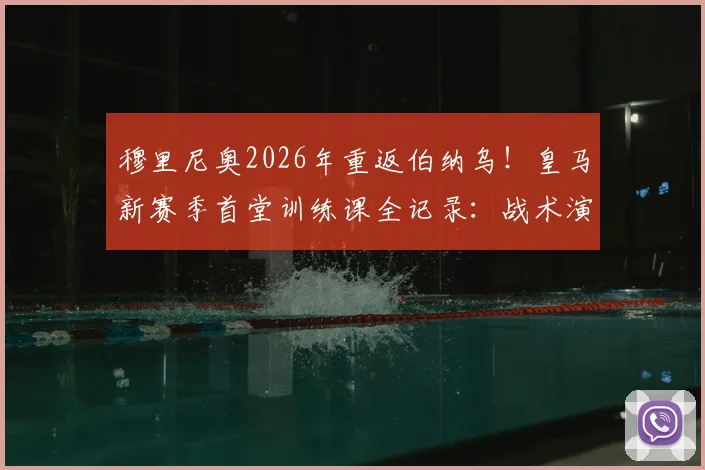 穆里尼奥2026年重返伯纳乌！皇马新赛季首堂训练课全记录：战术演练、球员反应与狂人治军细节深度剖析
