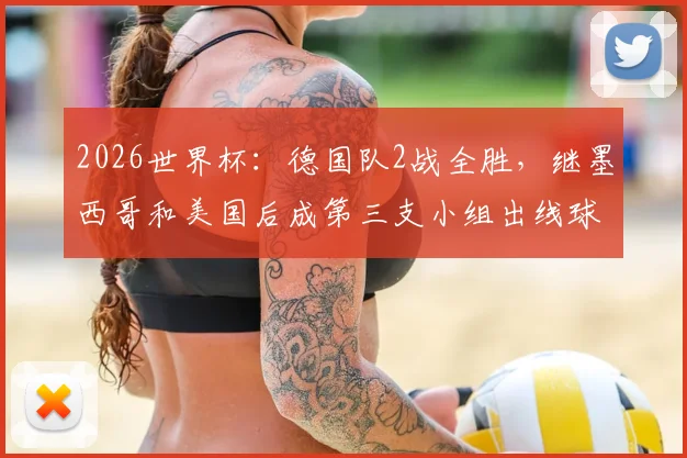 2026世界杯：德国队2战全胜，继墨西哥和美国后成第三支小组出线球队，球迷必看备战指南