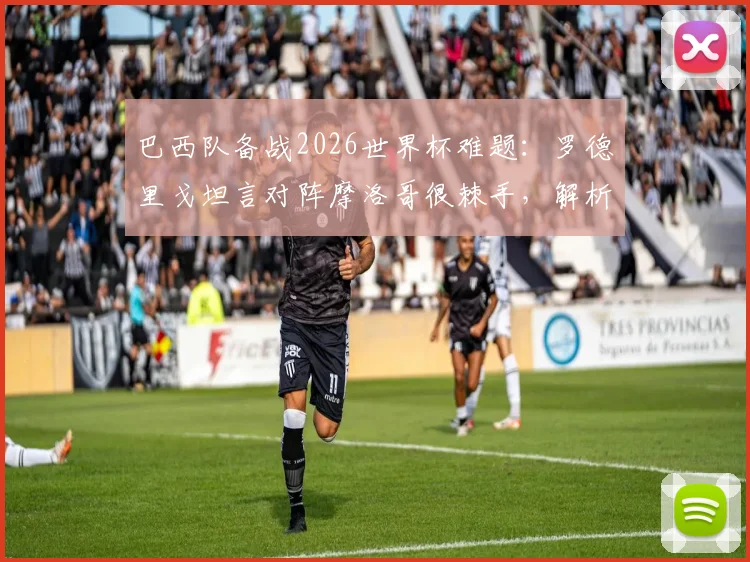 巴西队备战2026世界杯难题：罗德里戈坦言对阵摩洛哥很棘手，解析阵容新老平衡为何是关键