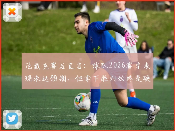 范戴克赛后直言：球队2026赛季表现未达预期，但拿下胜利始终是硬道理