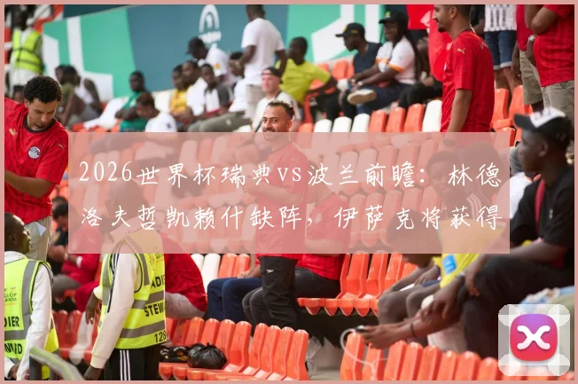 2026世界杯瑞典vs波兰前瞻:林德洛夫哲凯赖什缺阵,伊萨克将获得出场时间